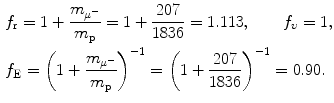 $$ \begin{aligned} &f_{\mathrm{r}} = 1 + \frac{m_{\mu ^{ -}}}{m_{\mathrm{p}}} = 1 + \frac{207}{1836} = 1.113,\qquad f_{\upsilon} = 1,\\ &f_{\mathrm{E}} = \biggl( 1 + \frac{m_{\mu ^{ -}}}{m_{\mathrm{p}}} \biggr)^{ - 1} = \biggl( 1 + \frac{207}{1836} \biggr)^{ - 1} = 0.90.\end{aligned} $$