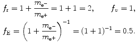 $$ \begin{aligned} &f_{\mathrm{r}} = 1 + \frac{m_{\mathrm{e}^{ -}}}{m_{\mathrm{e}^{ +}}} = 1 + 1 = 2,\qquad f_{\upsilon} = 1, \\ & f_{\mathrm{E}} = \biggl( 1 + \frac{m_{\mathrm{e}^{ -}}}{m_{\mathrm{e}^{ +}}} \biggr)^{ - 1} = ( 1 + 1 )^{ - 1} = 0.5. \end{aligned} $$