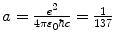 $a=\frac{e^{2}}{4\pi\varepsilon_{0}\hbar c} =\frac{1}{137}$