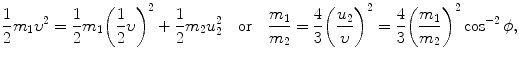 $$ \frac{1}{2}m_{1}\upsilon ^{2} = \frac{1}{2}m_{1} \biggl(\frac{1}{2}\upsilon \biggr)^{2} + \frac{1}{2}m_{2}u_{2}^{2} \quad \mbox{or}\quad \frac{m_{1}}{m_{2}} = \frac{4}{3} \biggl( \frac{u_{2}}{\upsilon} \biggr)^{2} = \frac{4}{3} \biggl( \frac{m_{1}}{m_{2}} \biggr)^{2}\cos ^{ - 2}\phi, $$