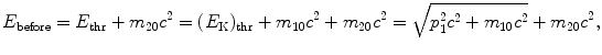 $$ E_{\mathrm{before}} = E_{\mathrm{thr}} + m_{20}c^{2} = (E_{\mathrm{K}})_{\mathrm{thr}} + m_{10}c^{2} + m_{20}c^{2} = \sqrt{p_{1}^{2}c^{2} + m_{10}c^{2}} + m_{20}c^{2}, $$