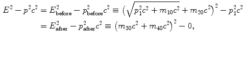 $$ \begin{aligned}[b] E^{2} - p^{2}c^{2} &= E_{\mathrm{before}}^{2} - p_{\mathrm{before}}^{2}c^{2} \equiv \bigl(\sqrt{p_{1}^{2}c^{2} + m_{10}c^{2}} + m_{20}c^{2} \bigr)^{2} - p_{1}^{2}c^{2} \\ &= E_{\mathrm{after}}^{2} - p_{\mathrm{after}}^{2}c^{2} \equiv \bigl(m_{30}c^{2} + m_{40}c^{2} \bigr)^{2} - 0, \end{aligned} $$