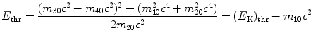 $$ E_{\mathrm{thr}} = \frac{(m_{30}c^{2} + m_{40}c^{2})^{2} - (m_{10}^{2}c^{4} + m_{20}^{2}c^{4})}{2m_{20}c^{2}} = (E_{\mathrm{K}})_{\mathrm{thr}} + m_{10}c^{2} $$