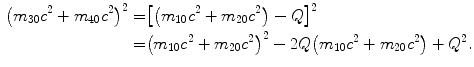  $$\begin{aligned} \bigl(m_{30}c^{2} + m_{40}c^{2} \bigr)^{2} =& \bigl[\bigl(m_{10}c^{2} + m_{20}c^{2}\bigr) - Q\bigr]^{2} \\ =& \bigl(m_{10}c^{2} + m_{20}c^{2} \bigr)^{2} - 2Q\bigl(m_{10}c^{2} + m_{20}c^{2}\bigr) + Q^{2}. \end{aligned}$$ 