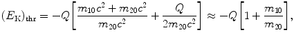 $$ (E_{\mathrm{K}})_{\mathrm{thr}} = - Q \biggl[ \frac{m_{10}c^{2} + m_{20}c^{2}}{m_{20}c^{2}} + \frac{Q}{2m_{20}c^{2}} \biggr] \approx - Q \biggl[ 1 + \frac{m_{10}}{m_{20}} \biggr], $$