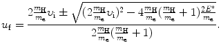 $$ u_{\mathrm{f}} = \frac{2\frac{m_{\mathrm{H}}}{m_{\mathrm{e}}}\upsilon _{\mathrm{i}} \pm \sqrt{ ( 2\frac{m_{\mathrm{H}}}{m_{\mathrm{e}}}\upsilon _{\mathrm{i}} )^{2} - 4\frac{m_{\mathrm{H}}}{m_{\mathrm{e}}} ( \frac{m_{\mathrm{H}}}{m_{\mathrm{e}}} + 1 )\frac{2E^{*}}{m_{\mathrm{e}}}}}{2\frac{m_{\mathrm{H}}}{m_{\mathrm{e}}} ( \frac{m_{\mathrm{H}}}{m_{\mathrm{e}}} + 1 )}. $$