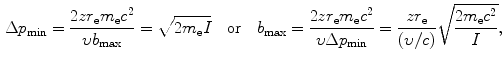  $$\begin{aligned} &\Delta p_{\min } = \frac{2zr_{\mathrm{e}}m_{\mathrm{e}}c^{2}}{\upsilon b_{\max }} = \sqrt{2m_{\mathrm{e}}I}\quad \mbox{or}\quad b_{\max } = \frac{2zr_{\mathrm{e}}m_{\mathrm{e}}c^{2}}{\upsilon \Delta p_{\min }} = \frac{zr_{\mathrm{e}}}{(\upsilon /c)}\sqrt{ \frac{2m_{\mathrm{e}}c^{2}}{I}}, \\ \end{aligned}$$ 