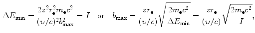  $$\begin{aligned} &\Delta E_{\min } = \frac{2z^{2}r_{\mathrm{e}}^{2}m_{\mathrm{e}}c^{2}}{(\upsilon /c)^{2}b_{\max }^{2}} = I\quad \mbox{or}\quad b_{\max } = \frac{zr_{\mathrm{e}}}{(\upsilon /c)}\sqrt{\frac{2m_{\mathrm{e}}c^{2}}{\Delta E_{\min }}} = \frac{zr_{\mathrm{e}}}{(\upsilon /c)}\sqrt{\frac{2m_{\mathrm{e}}c^{2}}{I}}, \\ \end{aligned}$$ 