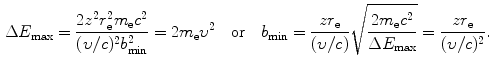  $$\begin{aligned} &\Delta E_{\max } = \frac{2z^{2}r_{\mathrm{e}}^{2}m_{\mathrm{e}}c^{2}}{(\upsilon /c)^{2}b_{\min }^{2}} = 2m_{\mathrm{e}}\upsilon ^{2}\quad \mbox{or}\quad b_{\min } = \frac{zr_{\mathrm{e}}}{(\upsilon /c)}\sqrt{ \frac{2m_{\mathrm{e}}c^{2}}{\Delta E_{\max }}} = \frac{zr_{\mathrm{e}}}{(\upsilon /c)^{2}}. \end{aligned}$$ 