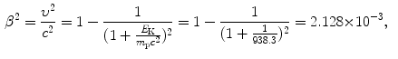  $$\begin{aligned} &\beta ^{2} = \frac{\upsilon ^{2}}{c^{2}} = 1 - \frac{1}{ ( 1 + \frac{E_{\mathrm{K}}}{m_{\mathrm{p}}c^{2}} )^{2}} = 1 - \frac{1}{ ( 1 + \frac{1}{938.3} )^{2}} = 2.128 {\times} 10^{ - 3}, \end{aligned}$$ 