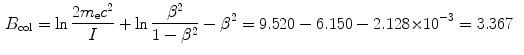  $$\begin{aligned} &B_{\mathrm{col}} = \ln \frac{2m_{\mathrm{e}}c^{2}}{I} + \ln \frac{\beta ^{2}}{1 - \beta ^{2}} - \beta ^{2} = 9.520 - 6.150 - 2.128 {\times} 10^{ - 3} = 3.367 \end{aligned}$$ 