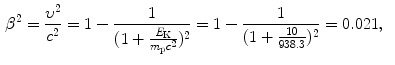  $$\begin{aligned} &\beta ^{2} = \frac{\upsilon ^{2}}{c^{2}} = 1 - \frac{1}{ ( 1 + \frac{E_{\mathrm{K}}}{m_{\mathrm{p}}c^{2}} )^{2}} = 1 - \frac{1}{ ( 1 + \frac{10}{938.3} )^{2}} = 0.021 , \end{aligned}$$ 