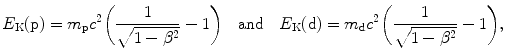 $$ E_{\mathrm{K}}(\mathrm{p}) = m_{\mathrm{p}}c^{2} \biggl( \frac{1}{\sqrt{1 - \beta ^{2}}} - 1 \biggr)\quad \mbox{and}\quad E_{\mathrm{K}}(\mathrm{d}) = m_{\mathrm{d}}c^{2} \biggl( \frac{1}{\sqrt{1 - \beta ^{2}}} - 1 \biggr), $$