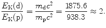 $$ \frac{E_{\mathrm{K}}(\mathrm{d})}{E_{\mathrm{K}}(\mathrm{p})} = \frac{m_{\mathrm{d}}c^{2}}{m_{\mathrm{p}}c^{2}} = \frac{1875.6}{938.3} \approx 2 . $$