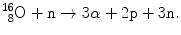 $$ ^{16}_{\phantom{1}8}\mathrm{O}+\mathrm{n}\to 3\alpha +2\mathrm{p}+3\mathrm{n}. $$