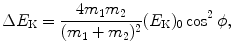 $$ \Delta E_{\mathrm{K}} = \frac{4m_{1}m_{2}}{(m_{1} + m_{2})^{2}}(E_{\mathrm{K}})_{0} \cos ^{2}\phi, $$