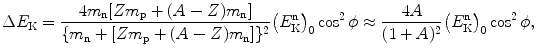 $$ \Delta E_{\mathrm{K}} = \frac{4m_{\mathrm{n}}[Zm_{\mathrm{p}}+(A-Z)m_{\mathrm{n}}]}{\{m_{\mathrm{n}} + [Zm_{\mathrm{p}}+(A-Z)m_{\mathrm{n}}]\}^{2}} \bigl(E_{\mathrm{K}}^{\mathrm{n}} \bigr)_{0}\cos^2 \phi \approx \frac{4A}{(1+A)^2} \bigl(E_{\mathrm{K}}^{\mathrm{n}}\bigr)_{0}\cos^2 \phi, $$