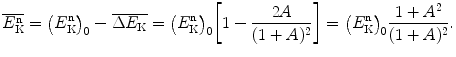 $$ \overline{E^{\mathrm{n}}_{\mathrm{K}}}=\bigl(E^{\mathrm{n}}_{\mathrm{K}} \bigr)_0 - \overline{\Delta E_{\mathrm{K}}} = \bigl(E^{\mathrm{n}}_{\mathrm{K}} \bigr)_0 \biggl[1-\frac{2A}{(1+A)^2}\biggr]=\bigl(E^{\mathrm{n}}_{\mathrm{K}} \bigr)_0\frac{1+A^2}{(1+A)^2}. $$