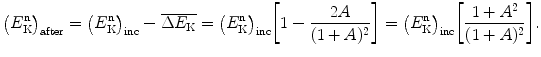 $$ \bigl(E^{\mathrm{n}}_{\mathrm{K}}\bigr)_{\mathrm{after}} = \bigl(E^{\mathrm{n}}_{\mathrm{K}}\bigr)_{\mathrm{inc}} - \overline {\Delta E_{\mathrm{K}}} = \bigl(E^{\mathrm{n}}_{\mathrm{K}}\bigr)_{\mathrm{inc}} \biggl[1-\frac{2A}{(1+A)^2}\biggr]=\bigl(E^{\mathrm{n}}_{\mathrm{K}} \bigr)_{\mathrm{inc}} \biggl[\frac{1+A^2}{(1+A)^2}\biggr]. $$