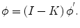 $$\phi = \left( {I - K} \right)\phi^{'} .$$