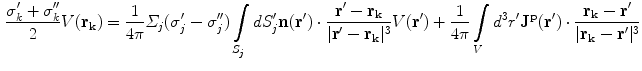 $$\begin{aligned} \frac{{\sigma_{k}^{{\prime }} + \sigma_{k}^{{\prime \prime }} }}{2}V({\mathbf{r}}_{{\mathbf{k}}} ) & = \frac{1}{4\pi }\varSigma_{j} (\sigma_{j}^{{\prime }} - \sigma_{j}^{{\prime \prime }} )\int\limits_{{S_{j} }} {dS_{j}^{{\prime }} {\mathbf{n(r^{\prime})}}} \cdot \frac{{{\mathbf{r^{\prime}}} - {\mathbf{r}}_{{\mathbf{k}}} }}{{|{\mathbf{r^{\prime}}} - {\mathbf{r}}_{{\mathbf{k}}} |^{3} }}V({\mathbf{r^{\prime}}}) + \frac{1}{4\pi }\int\limits_{V} {d^{3} r^{\prime}{\mathbf{J}}^{{\mathbf{p}}} {\mathbf{(r^{\prime})}}} \cdot \frac{{{\mathbf{r}}_{{\mathbf{k}}} - {\mathbf{r^{\prime}}}}}{{|{\mathbf{r}}_{{\mathbf{k}}} - {\mathbf{r^{\prime}}}|^{3} }} \\ \end{aligned}$$