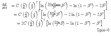 
$$ \begin{array}{cclclclcllc} \frac{{{\rm d}E}}{{\rho { d}x}}&= C\left( {\frac{Z}{A}} \right){{\left( {\frac{z}{\beta }} \right)}^2}\left[ {\ln \left( {\frac{{2{m_{\mathrm{ e}}}{Q_{\max }}}}{{{{\bar{I}}^2}}}{\beta^2}} \right)-\ln \left( {1-{\beta^2}} \right)-2{\beta^2}} \right] \\&= C\left( {\frac{Z}{A}} \right){{\left( {\frac{z}{\beta }} \right)}^2}\left[ {\ln \left( {\frac{{4m_{\mathrm{ e}}^2}}{{{{\bar{I}}^2}}}{\beta^2}} \right)-2\ln \left( {1-{\beta^2}} \right)-2{\beta^2}} \right] \\&= 2C\left( {\frac{Z}{A}} \right){{\left( {\frac{z}{\beta }} \right)}^2}\left[ {\ln \left( {\frac{{2{m_{\mathrm{ e}}}}}{\bar{I}}\beta } \right)-\ln \left( {1-{\beta^2}} \right)-{\beta^2}} \right] \\& \quad \quad \quad \quad \quad \quad \quad \quad \quad \quad \quad \quad \quad \quad \quad \quad \quad \quad \quad \quad \quad \mathrm{ Spin}\text{--}0\end{array} $$
