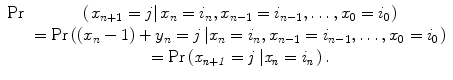 $$ \begin{array}{cclcllclcl} \rm Pr& \left( {\left. {{x_{n+1 }}=j} \right|{x_n}={i_n},{x_{n-1 }}={i_{n-1 }},\ldots,{x_0}={i_0}} \right) \\& ={\rm Pr}\left( {\left( {{x_n}-1} \right)+{y_n}=j\left| {{x_n}={i_n},{x_{n-1 }}={i_{n-1 }},\ldots,{x_0}={i_0}} \right.} \right) \\& =\it {\rm Pr}\left( {{x_{n+1 }}=j\left| {{x_n}={i_n}} \right.} \right).\end{array} $$