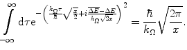 $$ \int\limits_{{-\infty}}^{\infty } {\mathrm{ d}\tau{{\mathrm{ e}}^{{-\left( {\frac{{{k_{\Omega}}\tau }}{\hbar}\sqrt{{\frac{x}{2}}}+i\frac{{\overline{{\Delta E}}-\Delta E}}{{{k_{\Omega}}\sqrt{2x }}}} \right)}}}^2} =\frac{\hbar }{{{k_{\Omega}}}}\sqrt{{\frac{{2\pi }}{x}}}. $$