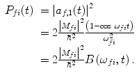 
$$ \begin{array}{clclclclc} {P_{fi }}(t)&= {{\left| {{a_{f,1 }}(t)} \right|}^2} \\&= 2\frac{{{{{\left| {{M_{fi }}} \right|}}^2}}}{{{\hbar^2}}}\frac{{\left( {1- \cos\;{\omega_{fi }}t} \right)}}{{\omega_{fi}^2}} \\&= 2\frac{{{{{\left| {{M_{fi }}} \right|}}^2}}}{{{\hbar^2}}}B\left( {{\omega_{fi }},t} \right).\end{array} $$
