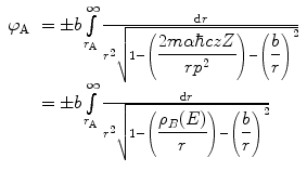 
$$ \begin{array}{clclclclc} {\varphi_{\mathrm{ A}}}&= \pm b\int\limits_{{{r_{\mathrm{ A}}}}}^{\infty } {\frac{{\mathrm{ d}r}}{{{r^2}\sqrt{{1-\left( {\displaystyle\frac{{2m\alpha \hbar czZ}}{{r{p^2}}}} \right)-{{{\left( {\displaystyle\frac{b}{r}} \right)}}^2}}}}}} \\&= \pm b\int\limits_{{{r_{\mathrm{ A}}}}}^{\infty } {\frac{{\mathrm{ d}r}}{{{r^2}\sqrt{{1-\left( {\displaystyle\frac{{{\rho_B}(E)}}{r}} \right)-{{{\left( {\displaystyle\frac{b}{r}} \right)}}^2}}}}}}\end{array} $$
