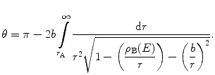 
$$ \theta =\pi -2b\int\limits_{{{r_{\mathrm{ A}}}}}^{\infty } {\frac{{\mathrm{ d}r}}{{{r^2}\sqrt{{1-\left( {\displaystyle\frac{{{\rho_{\mathrm{ B}}}(E)}}{r}} \right)-{{{\left( {\displaystyle\frac{b}{r}} \right)}}^2}}}}}} . $$
