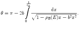 
$$ \theta =\pi -2b\int\limits_0^{{\frac{1}{{{r_{\mathrm{ A}}}}}}} {\frac{{\mathrm{ d}x}}{{\sqrt{{1-{\rho_{\mathrm{ B}}}(E)x-{b^2}{x^2}}}}}} . $$
