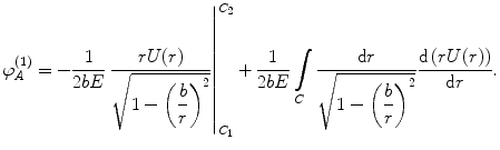 
$$ \varphi_A^{(1) }=-\frac{1}{2bE}\left. {\frac{rU(r) }{{\sqrt{{1-{{{\left( {\displaystyle\frac{b}{r}} \right)}}^2}}}}}} \right|_{{{C_1}}}^{{{C_2}}}+\frac{1}{2bE}\int\limits_C {\frac{{\mathrm{ d}r}}{{\sqrt{{1-{{{\left( {\displaystyle\frac{b}{r}} \right)}}^2}}}}}\frac{{\mathrm{ d}\left( {rU(r)} \right)}}{{\mathrm{ d}r}}.} $$
