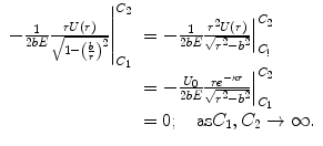 
$$ \begin{array}{clclclclc} \left. {-\frac{1}{2bE}\frac{rU(r) }{{\sqrt{{1-{{{\left( {\frac{b}{r}} \right)}}^2}}}}}} \right|_{{{C_1}}}^{{{C_2}}}&= \left. {-\frac{1}{2bE}\frac{{{r^2}U(r)}}{{\sqrt{{{r^2}-{b^2}}}}}} \right|_{{{C_{!}}}}^{{{C_2}}} \\&= \left. {-\frac{{{U_0}}}{2bE}\frac{{r{e^{{-\kappa r}}}}}{{\sqrt{{{r^2}-{b^2}}}}}} \right|_{{{C_1}}}^{{{C_2}}} \\&= 0; \quad \mathrm{ as}{C_1},{C_2}\to \infty .\end{array} $$
