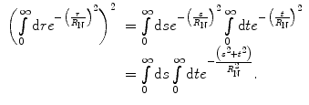
$$ \begin{array}{clclclclc} {{\left( {\int\limits_0^{\infty } {\mathrm{ d}r{e^{{-{{{\big( {\frac{r}{{{R_{\mathrm{ N}}}}}} \big)}}^2}}}}} } \right)}^2}&= \int\limits_0^{\infty } {\mathrm{ d}s{e^{{-{{{\big( {\frac{s}{{{R_{\mathrm{ N}}}}}} \big)}}^2}}}}\int\limits_0^{\infty } {\mathrm{ d}t} } {e^{{-{{{\big( {\frac{t}{{{R_{\mathrm{ N}}}}}} \big)}}^2}}}} \\&= \int\limits_0^{\infty } {\mathrm{ d}s} \int\limits_0^{\infty } {\mathrm{ d}t{e^{{- \frac{{\left( {{s^2}+{t^2}} \right)}}{{R_{\mathrm{ N}}^2}}}}}}. \end{array} $$
