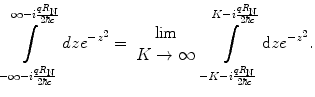 
$$ \int\limits_{{-\infty -i\frac{{q{R_{\mathrm{ N}}}}}{{2\hbar c}}}}^{{\infty -i\frac{{q{R_{\mathrm{ N}}}}}{{2\hbar c}}}} {dz{e^{{-{z^2}}}}=\begin{array}{clclclclc}{ \lim } \\{K\to \infty } \\\end{array}} \int\limits_{{-K-i\frac{{q{R_{\mathrm{ N}}}}}{{2\hbar c}}}}^{{K-i\frac{{q{R_{\mathrm{ N}}}}}{{2\hbar c}}}} {\mathrm{ d}z{e^{{-{z^2}}}}}. $$
