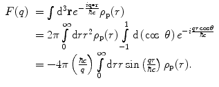 
$$ \begin{array}{clclclclc} F(q)&= \int {{{\mathrm{ d}}^3}\mathbf{r}{e^{{-\frac{{i\mathbf{q}\bullet \mathbf{r}}}{{\hbar c}}}}}}{\rho_{\mathrm{ p}}}(r) \\&= 2\pi \int\limits_0^{\infty } {\mathrm{ d}r{r^2}} {\rho_{\mathrm{ p}}}(r)\int\limits_{-1}^1 {\mathrm{ d}\left( { \cos\;\theta } \right){e^{{-i\frac{{qr \cos\theta }}{{\hbar c}}}}}} \\&= - 4\pi \left( {\frac{{\hbar c}}{q}} \right)\int\limits_0^{\infty } {\mathrm{ d}rr \sin \left( {\frac{qr }{{\hbar c}}} \right){\rho_{\mathrm{ p}}}(r)}. \end{array} $$
