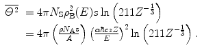 $$ \begin{array}{clclclclc} \overline{{{\varTheta^2}}}&= 4\pi{N_{\mathrm{ S}}}\rho_{\mathrm{ B}}^2(E)s \ln\left( {211{Z^{{-\frac{1}{3}}}}} \right) \\&= 4\pi\left( {\frac{{\rho {N_{\mathrm{ A}}}s}}{A}} \right){{\left( {\frac{{\alpha \hbar czZ}}{E}} \right)}^2} \ln \left( {211{Z^{{-\frac{1}{3}}}}} \right).\end{array} $$