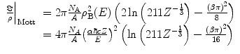 $$ \begin{array}{clclclclc} {{\left. {\frac{\Im }{\rho }} \right|}_{\mathrm{ Mott}}}&= 2\pi\frac{{{N_{\mathrm{ A}}}}}{A}\rho_{\mathrm{ B}}^2(E)\left( {2 \ln \left( {211{Z^{{-\frac{1}{3}}}}} \right)-\frac{{{{{\left( {\beta \pi } \right)}}^2}}}{8}} \right) \\&= 4\pi\frac{{{N_A}}}{A}{{\left( {\frac{{\alpha \hbar cZ}}{E}} \right)}^2}\left( { \ln \left( {211{Z^{{-\frac{1}{3}}}}} \right)-\frac{{{{{\left( {\beta \pi } \right)}}^2}}}{16 }} \right)\end{array} $$