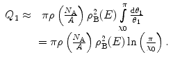 $$ \begin{array}{clclclclc} {Q_1}\approx &\ \pi \rho \left( {\frac{{{N_{\mathrm{ A}}}}}{A}} \right)\rho_{\mathrm{ B}}^2(E)\int\limits_{{{\chi_0}}}^{\pi } {\frac{{\mathrm{ d}{\theta_1}}}{{{\theta_1}}}}\cr&= \pi \rho \left( {\frac{{{N_{\mathrm{ A}}}}}{A}} \right)\rho_{\mathrm{ B}}^2(E) \ln \left( {\frac{\pi }{{{\chi_0}}}} \right).\end{array} $$