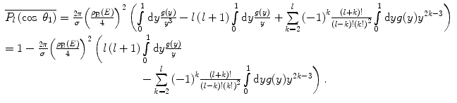 $$ \begin{array}{clclclclc} \overline{{{P_l}\left( { \cos\;{\theta_1}} \right)}} =\frac{{2\pi }}{\sigma }{{\left( {\frac{{{\rho_{\mathrm{ B}}}(E)}}{4}} \right)}^2}\left( {\int\limits_0^1 {\mathrm{ d}y\frac{g(y) }{{{y^3}}}} - l\left( {l+1} \right)\int\limits_0^1 {\mathrm{ d}y\frac{g(y) }{y}} } \right. \left. {+\sum\limits_{k=2}^l {{{{\left( {-1} \right)}}^k}\frac{{\left( {l+k} \right)!}}{{(l-k)!{{{\left( {k!} \right)}}^2}}}} \int\limits_0^1 {\mathrm{ d}y}g(y){y^{2k-3 }}} \right) \hfill \\ =1-\frac{{2\pi }}{\sigma }{{\left( {\frac{{{\rho_{\mathrm{ B}}}(E)}}{4}} \right)}^2}\left( {l\left( {l+1} \right)\int\limits_0^1 {\mathrm{ d}y\frac{g(y) }{y}} } \right. \hfill \\ \ \ \ \left. {-\sum\limits_{k=2}^l {{{{\left( {-1} \right)}}^k}\frac{{\left( {l+k} \right)!}}{{(l-k)!{{{\left( {k!} \right)}}^2}}}} \int\limits_0^1 {\mathrm{ d}y}g(y){y^{2k-3 }}} \right).\end{array} $$