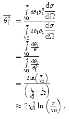 $$ \begin{array}{clclclclc} \overline{{\theta_1^2}}&= \frac{{\int\limits_{{{\chi_0}}}^{\pi } {\mathrm{ d}{\theta_1}\theta_1^3} {\displaystyle\frac{{\mathrm{ d}\sigma }}{{\mathrm{ d}\Omega}}}}}{{\int\limits_{{{\chi_0}}}^{\pi } {\mathrm{ d}{\theta_1}{\theta_1}} {\displaystyle\frac{{\mathrm{ d}\sigma }}{{\mathrm{ d}\Omega}}}}} \\&= \frac{{\int\limits_{{{\chi_0}}}^{\pi } {\frac{{\mathrm{ d}{\theta_1}}}{\theta }} }}{{\int\limits_{{{\chi_0}}}^{\pi } {\frac{{\mathrm{ d}{\theta_1}}}{{\theta_1^3}}} }} \\&= \frac{{2 \ln \left( {\frac{\pi }{{{\chi_0}}}} \right)}}{{\left( {\frac{1}{{\chi_0^2}}-\frac{1}{{{\pi^2}}}} \right)}} \\&\approx 2\chi_0^2 \ln \left( {\frac{\pi }{{{\chi_0}}}} \right).\end{array} $$