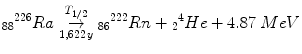 $$ {}_{88}{}^{226} R a\overset{T_{1/2}}{\underset{1,622\kern1.5pt  y}{\to }}{}_{86}{}^{222} R n+{}_2{}^4 H e+4.87\; MeV $$