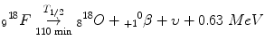 $$ {}_9{}^{18} F\overset{T_{1/2}}{\underset{110\kern2pt  \min }{\to }}{}_8{}^{18} O+{}_{+1}{}^0\beta +\upsilon +0.63\; MeV $$