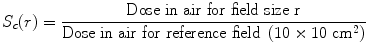 $$ {S}_c(r)=\frac{\mathrm{Dose}\ \mathrm{in}\ \mathrm{air}\ \mathrm{for}\ \mathrm{field}\ \mathrm{size}\ \mathrm{r}}{\mathrm{Dose}\ \mathrm{in}\ \mathrm{air}\ \mathrm{for}\ \mathrm{r}\mathrm{eference}\ \mathrm{field}\ \left(10\times 10\ {\mathrm{cm}}^2\right)} $$