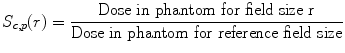 $$ {S}_{c, p}(r)=\frac{\mathrm{Dose}\ \mathrm{in}\ \mathrm{phantom}\ \mathrm{for}\ \mathrm{field}\ \mathrm{size}\ \mathrm{r}}{\mathrm{Dose}\ \mathrm{in}\ \mathrm{phantom}\ \mathrm{for}\ \mathrm{r}\mathrm{eference}\ \mathrm{field}\ \mathrm{size}} $$