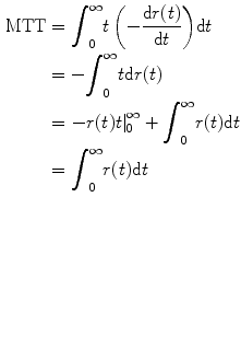 
$$ \begin{aligned}[b]\mathrm{MTT}&={\displaystyle {\int}_0^{\infty }t\left(-\frac{\mathrm{d}r(t)}{\mathrm{d}t}\right)}\mathrm{d}t\\ &=-{\displaystyle {\int}_0^{\infty }t}\mathrm{d}r(t)\\ &={\left.-r(t)t\right|}_0^{\infty }+{\displaystyle {\int}_0^{\infty }r(t)\mathrm{d}t}\\ &={\displaystyle {\int}_0^{\infty }r(t)\mathrm{d}t}\end{aligned} $$
