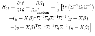 
$$ \begin{gathered}{H}_{11}=\dfrac{\partial^2{\ell}}{\partial^2\theta} = \dfrac{\partial {S}_1}{\partial {\sigma}_{\mathrm{random}}^2} = \dfrac{1}{2}\left[ tr\left({\Sigma}^{-1}{\Sigma}_{\theta }{\Sigma}^{-1}\right)\right.\\{}\left.-{\left(y- X\beta \right)}^{\mathrm{T}}{\Sigma}^{-1}{\Sigma}_{\theta }{\Sigma}^{-1}{\Sigma}^{-1}\left(y- X\beta \right)\right.\\ {}\kern1em \left.-{\left(y- X\beta \right)}^{\mathrm{T}}{\Sigma}^{-1}{\Sigma}^{-1}{\Sigma}_{\theta }{\Sigma}^{-1}\left(y- X\beta \right)\right]\end{gathered} $$
