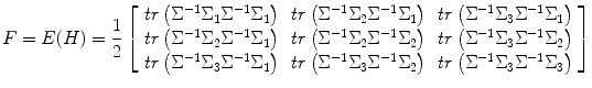 
$$ F=E(H)=\frac{1}{2}\left[\begin{array}{ccc}\hfill {\it tr}\left({\Sigma}^{-1}{\Sigma}_1{\Sigma}^{-1}{\Sigma}_1\right)\hfill & \hfill {\it tr}\left({\Sigma}^{-1}{\Sigma}_2{\Sigma}^{-1}{\Sigma}_1\right)\hfill & \hfill {\it tr}\left({\Sigma}^{-1}{\Sigma}_3{\Sigma}^{-1}{\Sigma}_1\right)\hfill \\ {}\hfill {\it tr}\left({\Sigma}^{-1}{\Sigma}_2{\Sigma}^{-1}{\Sigma}_1\right)\hfill & \hfill {\it tr}\left({\Sigma}^{-1}{\Sigma}_2{\Sigma}^{-1}{\Sigma}_2\right)\hfill & \hfill {\it tr}\left({\Sigma}^{-1}{\Sigma}_3{\Sigma}^{-1}{\Sigma}_2\right)\hfill \\ {}\hfill {\it tr}\left({\Sigma}^{-1}{\Sigma}_3{\Sigma}^{-1}{\Sigma}_1\right)\hfill & \hfill {\it tr}\left({\Sigma}^{-1}{\Sigma}_3{\Sigma}^{-1}{\Sigma}_2\right)\hfill & \hfill {\it tr}\left({\Sigma}^{-1}{\Sigma}_3{\Sigma}^{-1}{\Sigma}_3\right)\hfill \end{array}\right] $$
