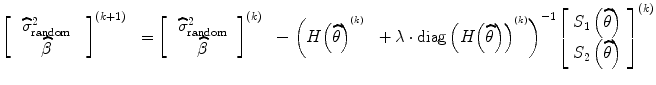 
$$ {\left[\ \begin{array}{c}\hfill {\widehat{\sigma}}_{\mathrm{random}}^2\hfill \\ {}\hfill \widehat{\beta}\hfill \end{array}\ \ \right]}^{\left(k+1\right)}\ \ ={\left[\ \begin{array}{c}\hfill {\widehat{\sigma}}_{\mathrm{random}}^2\hfill \\ {}\hfill \widehat{\beta}\hfill \end{array}\ \right]}^{(k)}\ \ -{\left(H{\left(\widehat{\theta}\right)}^{{}^{(k)}}\ \ +\lambda \cdot \mathrm{diag}\left(H{\left(\widehat{\theta}\right)}\right)^{{}^{(k)}}\right)}^{-1}{\left[\begin{array}{c}\hfill {S}_1\left(\widehat{\theta}\right)\hfill \\ {}\hfill {S}_2\left(\widehat{\theta}\right)\hfill \end{array}\right]}^{(k)} $$
